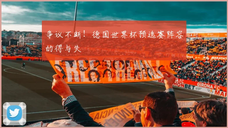 争议不断!德国世界杯预选赛阵容的得与失