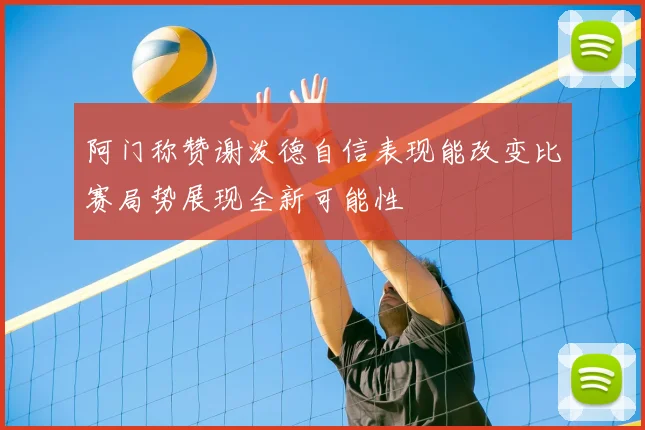 阿门称赞谢泼德自信表现能改变比赛局势展现全新可能性