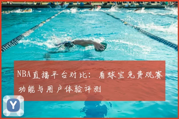 NBA直播平台对比：看球宝免费观赛功能与用户体验评测