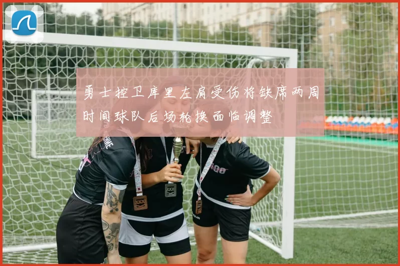 勇士控卫库里左肩受伤将缺席两周时间球队后场轮换面临调整