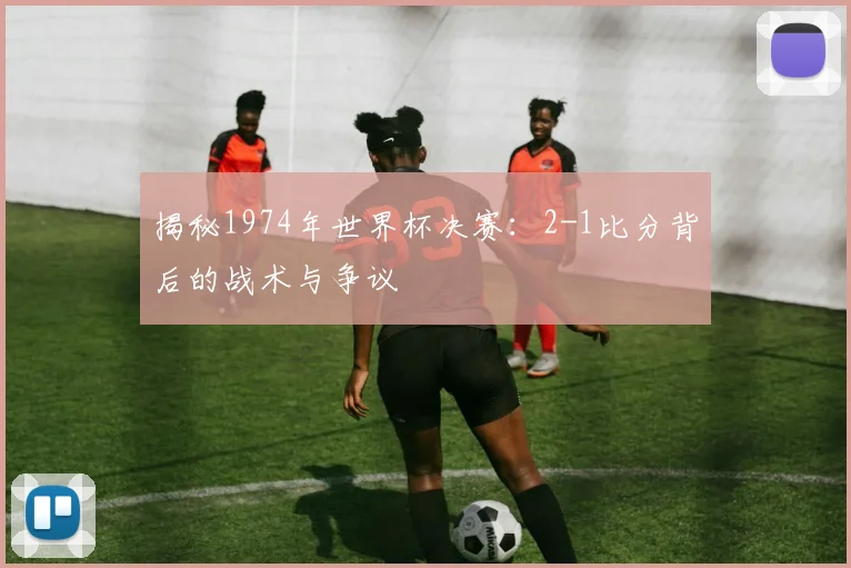 揭秘1974年世界杯决赛:2-1比分背后的战术与争议
