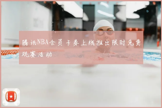 腾讯NBA会员卡券上线推出限时免费观赛活动