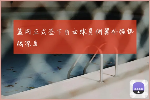 篮网正式签下自由球员侧翼补强锋线深度