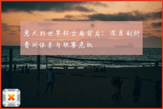 意大利世界杯出局背后：深度剖析青训体系与联赛危机