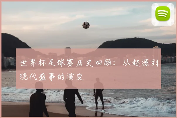 世界杯足球赛历史回顾:从起源到现代盛事的演变