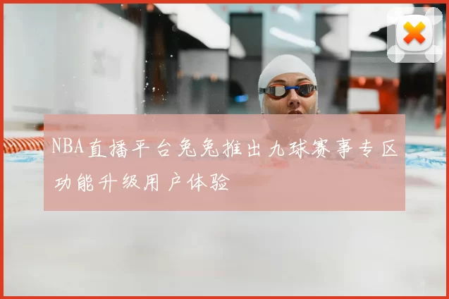 NBA直播平台兔兔推出九球赛事专区功能升级用户体验