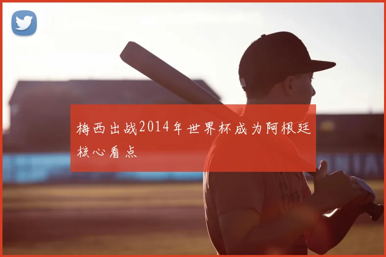 梅西出战2014年世界杯成为阿根廷核心看点