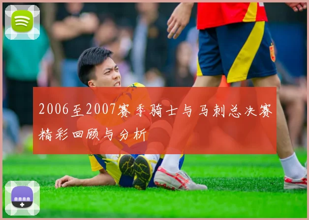 2006至2007赛季骑士与马刺总决赛精彩回顾与分析