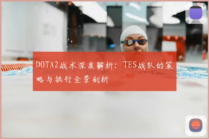 DOTA2战术深度解析：TES战队的策略与执行全景剖析