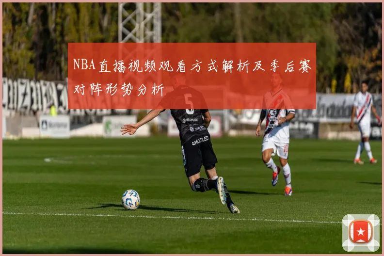 NBA直播视频观看方式解析及季后赛对阵形势分析