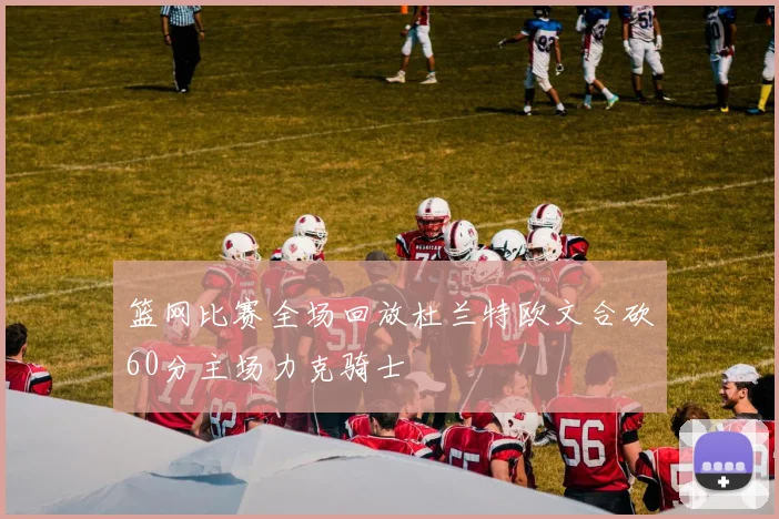 篮网比赛全场回放杜兰特欧文合砍60分主场力克骑士