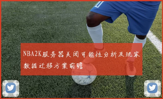 NBA2K服务器关闭可能性分析及玩家数据迁移方案前瞻