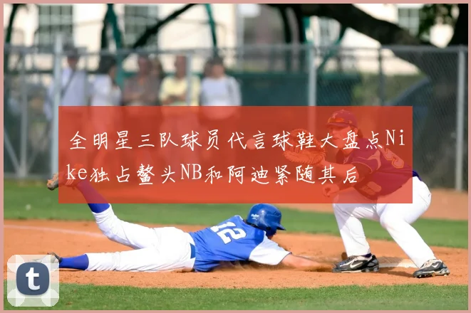 全明星三队球员代言球鞋大盘点Nike独占鳌头NB和阿迪紧随其后