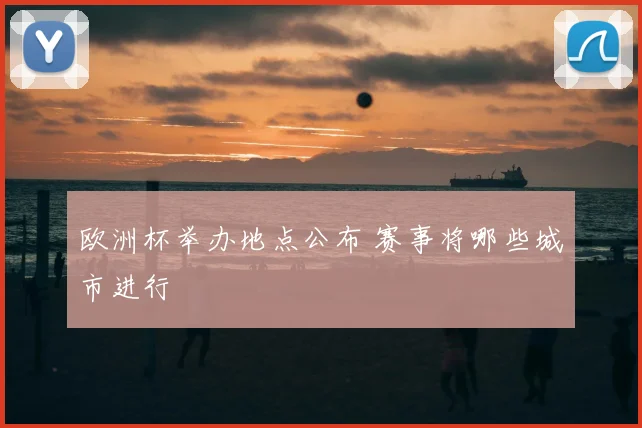 欧洲杯举办地点公布 赛事将哪些城市进行
