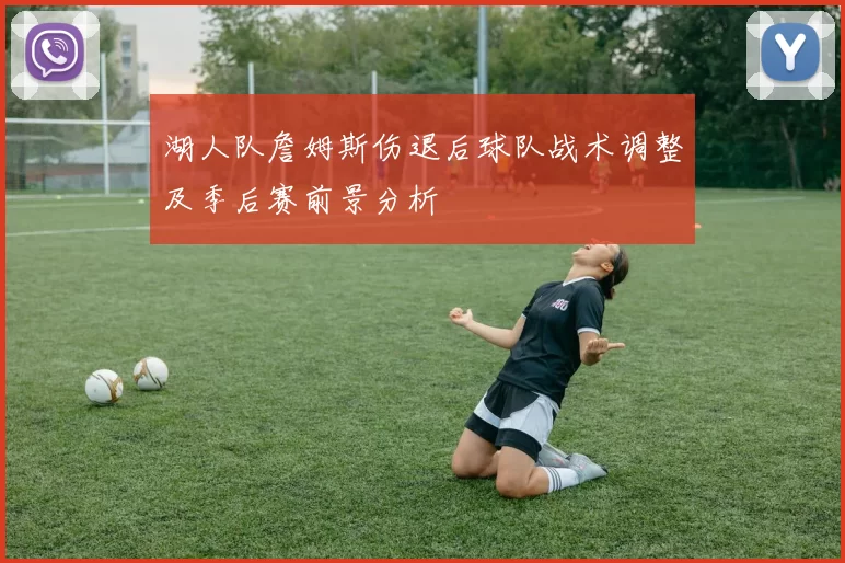 湖人队詹姆斯伤退后球队战术调整及季后赛前景分析