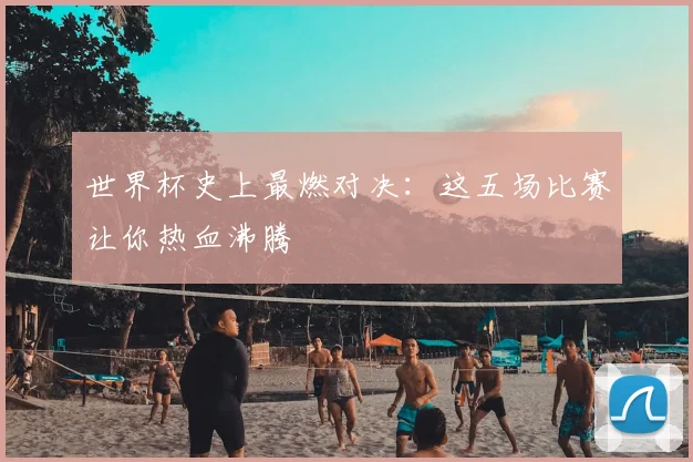 世界杯史上最燃对决：这五场比赛让你热血沸腾