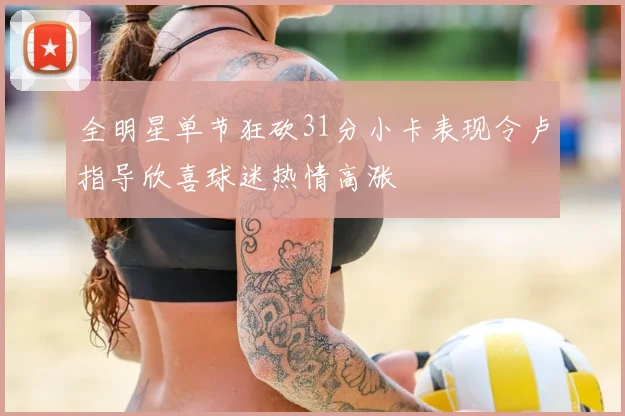 全明星单节狂砍31分小卡表现令卢指导欣喜球迷热情高涨