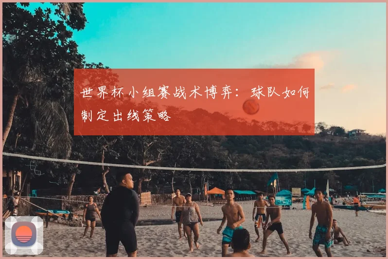 世界杯小组赛战术博弈:球队如何制定出线策略