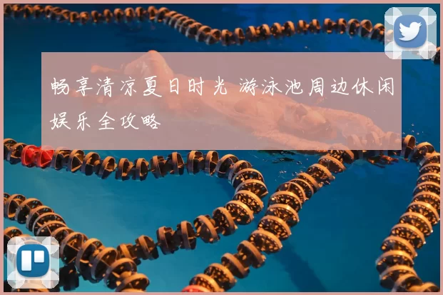 畅享清凉夏日时光 游泳池周边休闲娱乐全攻略