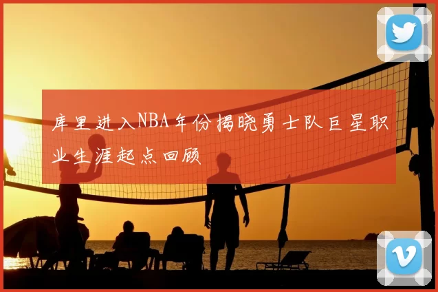 库里进入NBA年份揭晓勇士队巨星职业生涯起点回顾
