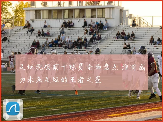 足坛现役前十球员全面盘点 谁将成为未来足坛的王者之星