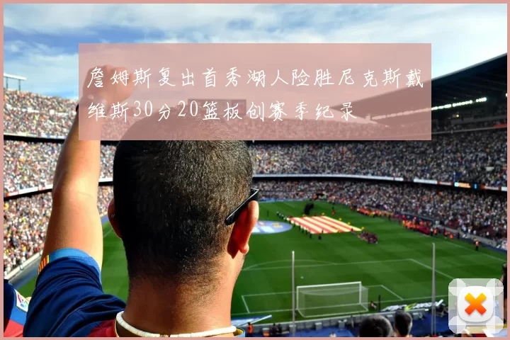 詹姆斯复出首秀湖人险胜尼克斯戴维斯30分20篮板创赛季纪录