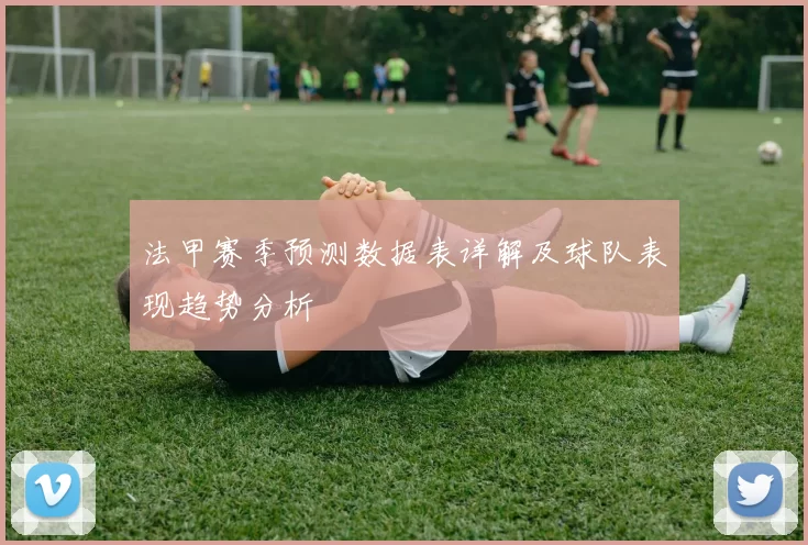 法甲赛季预测数据表详解及球队表现趋势分析