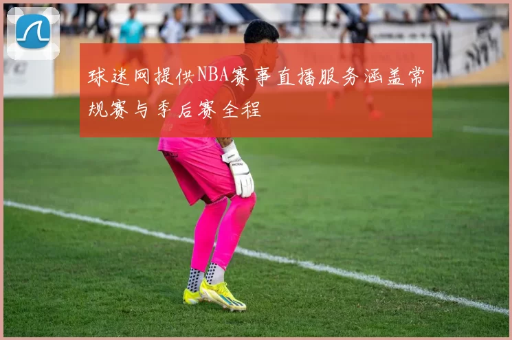 球迷网提供NBA赛事直播服务涵盖常规赛与季后赛全程