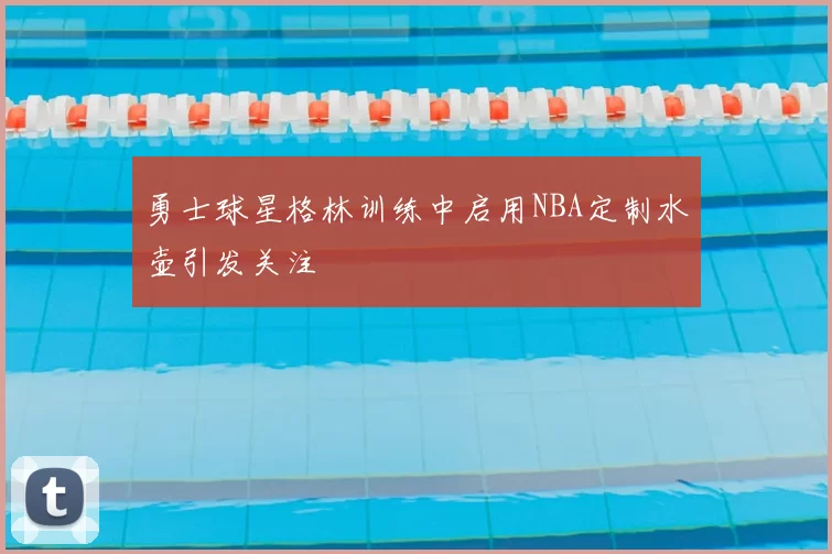 勇士球星格林训练中启用NBA定制水壶引发关注