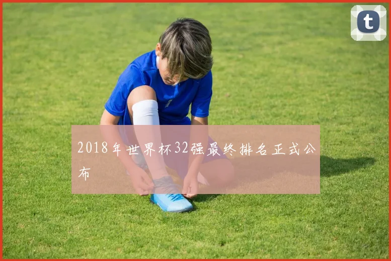 2018年世界杯32强最终排名正式公布