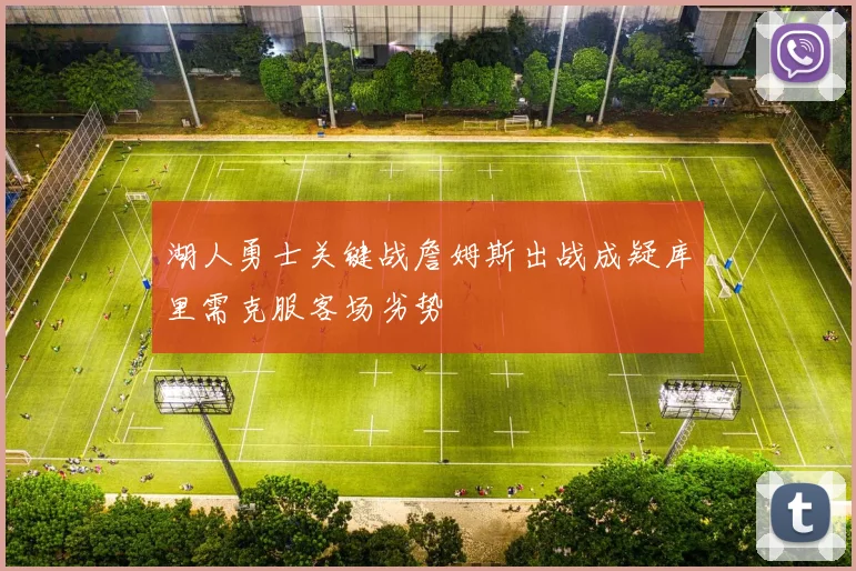 湖人勇士关键战詹姆斯出战成疑库里需克服客场劣势