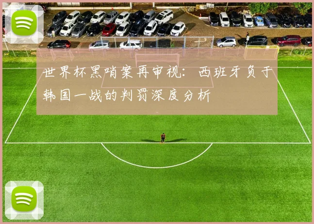 世界杯黑哨案再审视:西班牙负于韩国一战的判罚深度分析