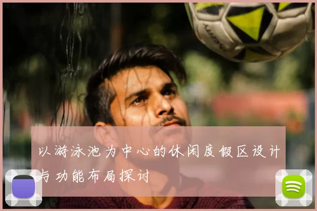 以游泳池为中心的休闲度假区设计与功能布局探讨