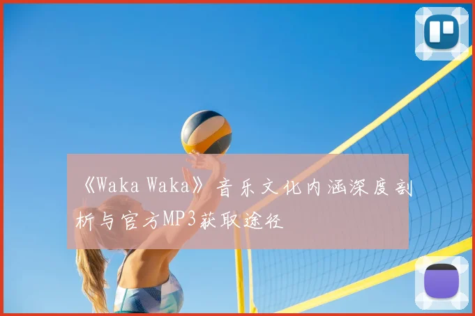 《Waka Waka》音乐文化内涵深度剖析与官方MP3获取途径