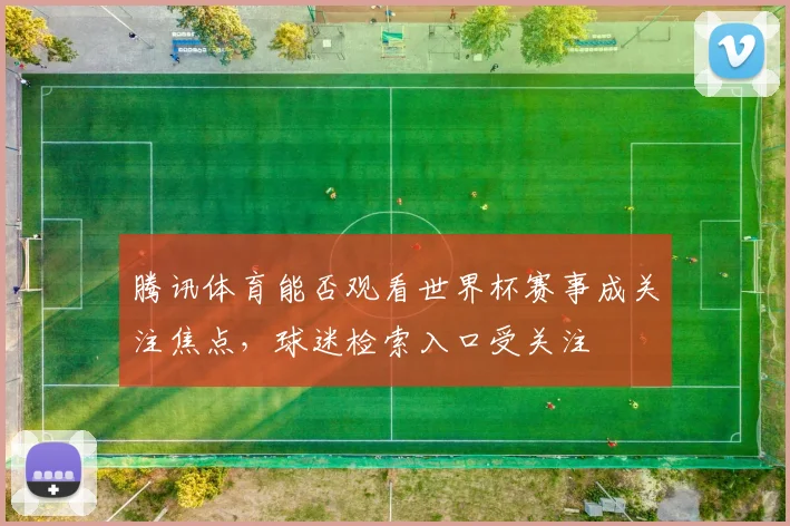 腾讯体育能否观看世界杯赛事成关注焦点，球迷检索入口受关注