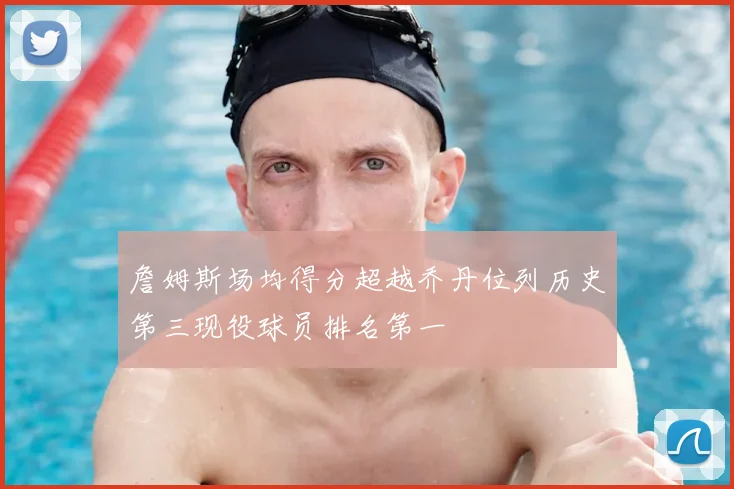 詹姆斯场均得分超越乔丹位列历史第三现役球员排名第一