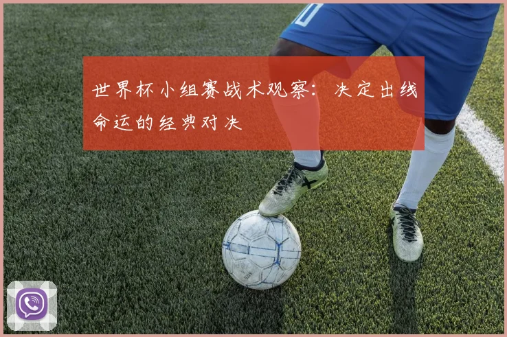 世界杯小组赛战术观察:决定出线命运的经典对决