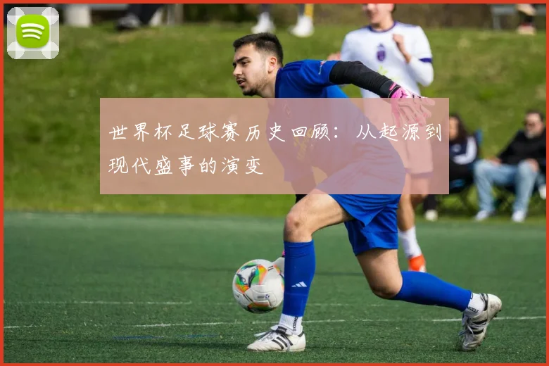 世界杯足球赛历史回顾:从起源到现代盛事的演变