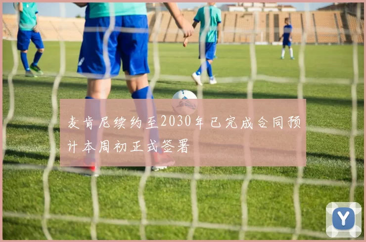 麦肯尼续约至2030年已完成合同预计本周初正式签署