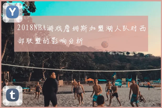 2018NBA游戏詹姆斯加盟湖人队对西部联盟的影响分析