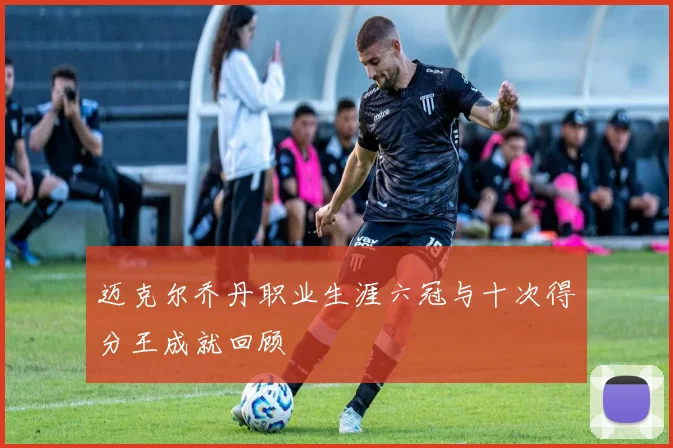 迈克尔乔丹职业生涯六冠与十次得分王成就回顾