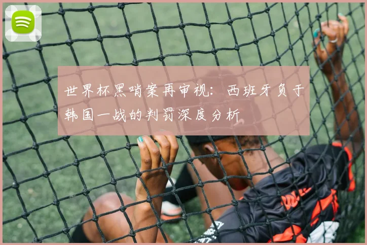 世界杯黑哨案再审视:西班牙负于韩国一战的判罚深度分析