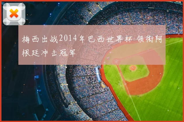 梅西出战2014年巴西世界杯 领衔阿根廷冲击冠军
