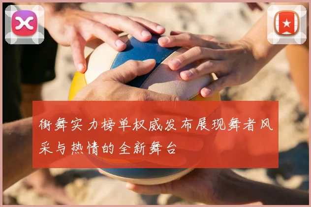 街舞实力榜单权威发布展现舞者风采与热情的全新舞台