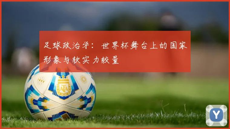足球政治学:世界杯舞台上的国家形象与软实力较量