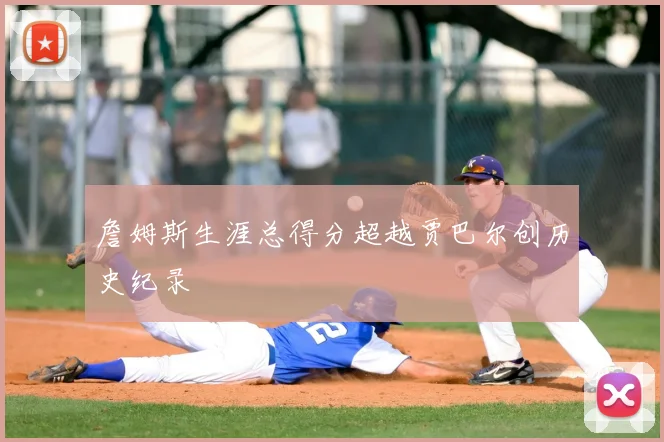 詹姆斯生涯总得分超越贾巴尔创历史纪录