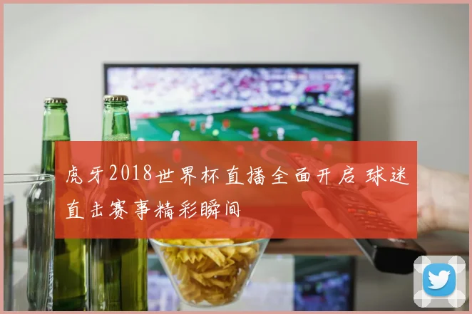虎牙2018世界杯直播全面开启 球迷直击赛事精彩瞬间