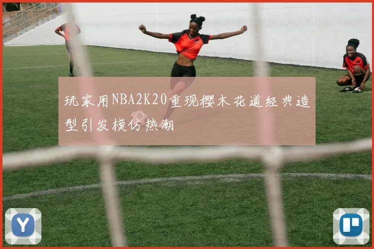 玩家用NBA2K20重现樱木花道经典造型引发模仿热潮