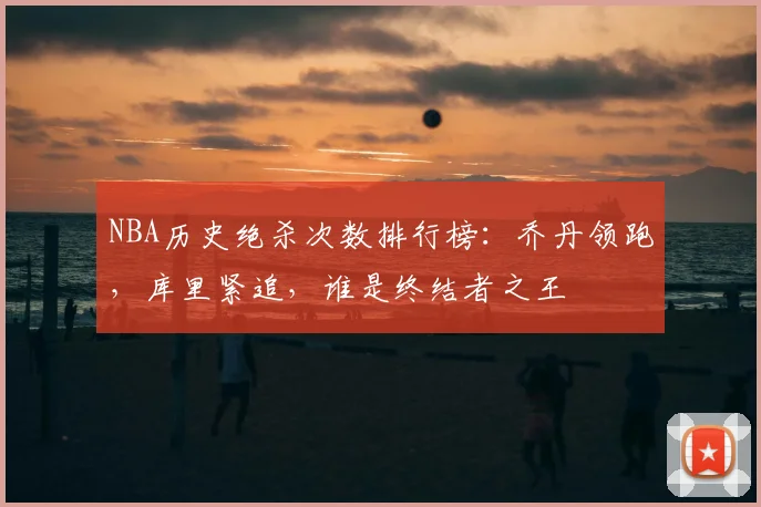 NBA历史绝杀次数排行榜：乔丹领跑，库里紧追，谁是终结者之王