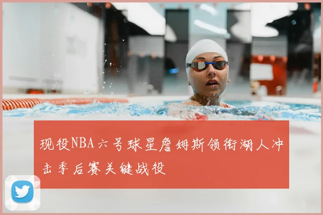 现役NBA六号球星詹姆斯领衔湖人冲击季后赛关键战役